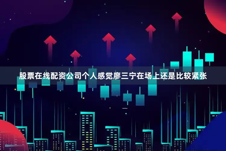 股票在线配资公司个人感觉廖三宁在场上还是比较紧张