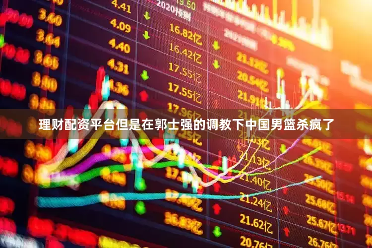 理财配资平台但是在郭士强的调教下中国男篮杀疯了