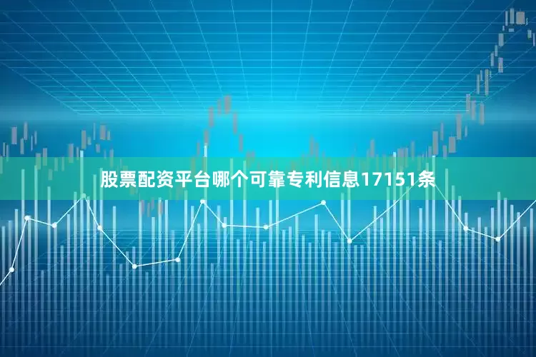 股票配资平台哪个可靠专利信息17151条