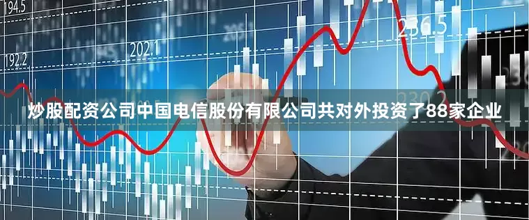 炒股配资公司中国电信股份有限公司共对外投资了88家企业