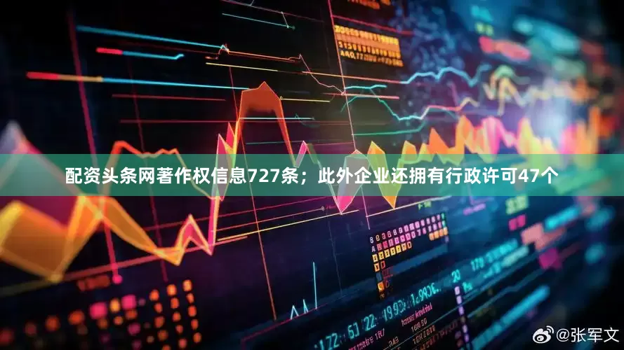 配资头条网著作权信息727条；此外企业还拥有行政许可47个