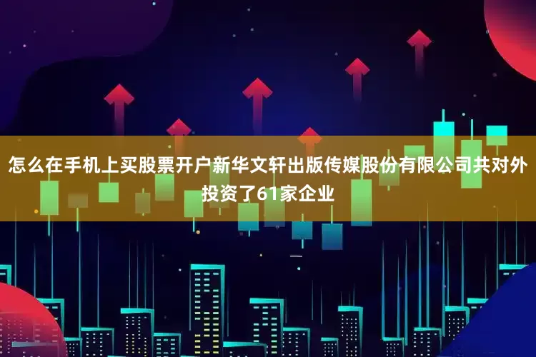 怎么在手机上买股票开户新华文轩出版传媒股份有限公司共对外投资了61家企业