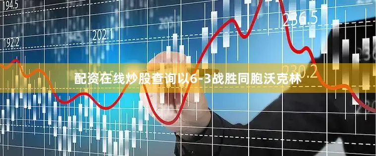 配资在线炒股查询以6-3战胜同胞沃克林