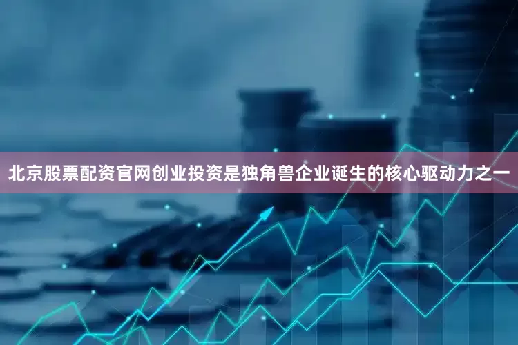 北京股票配资官网创业投资是独角兽企业诞生的核心驱动力之一