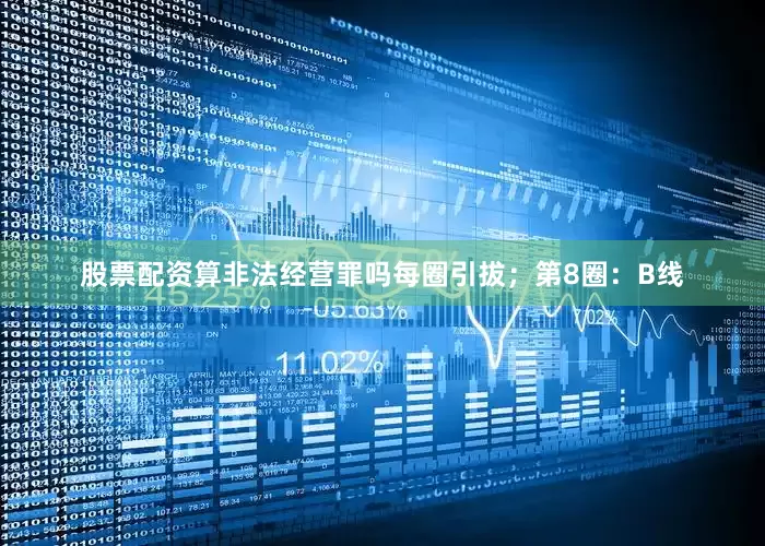 股票配资算非法经营罪吗每圈引拔；第8圈：B线