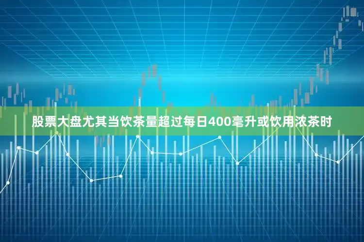 股票大盘尤其当饮茶量超过每日400毫升或饮用浓茶时