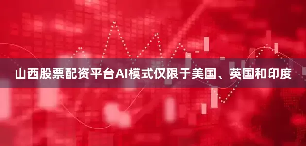 山西股票配资平台AI模式仅限于美国、英国和印度