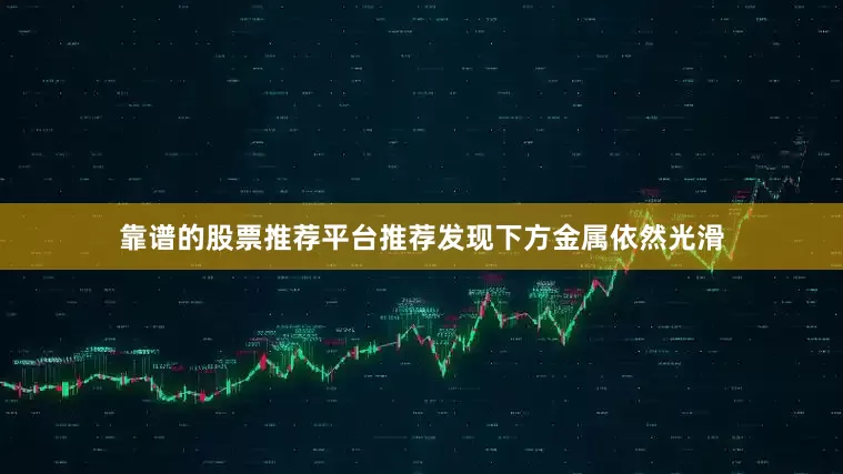 靠谱的股票推荐平台推荐发现下方金属依然光滑