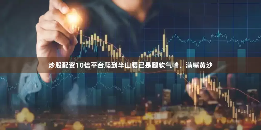 炒股配资10倍平台爬到半山腰已是腿软气喘、满嘴黄沙