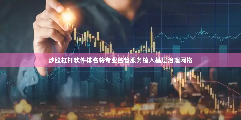 炒股杠杆软件排名将专业监管服务植入基层治理网格