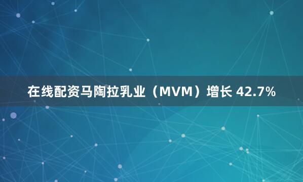 在线配资马陶拉乳业（MVM）增长 42.7%