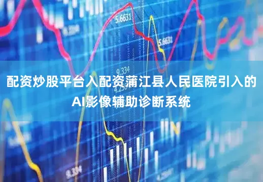 配资炒股平台入配资蒲江县人民医院引入的AI影像辅助诊断系统