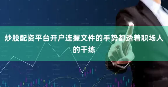 炒股配资平台开户连握文件的手势都透着职场人的干练