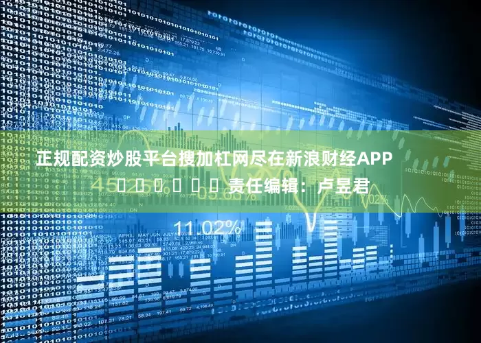 正规配资炒股平台搜加杠网尽在新浪财经APP            						责任编辑:卢昱君