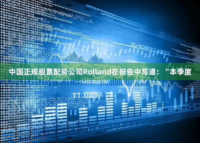 中国正规股票配资公司Rolland在报告中写道：“本季度