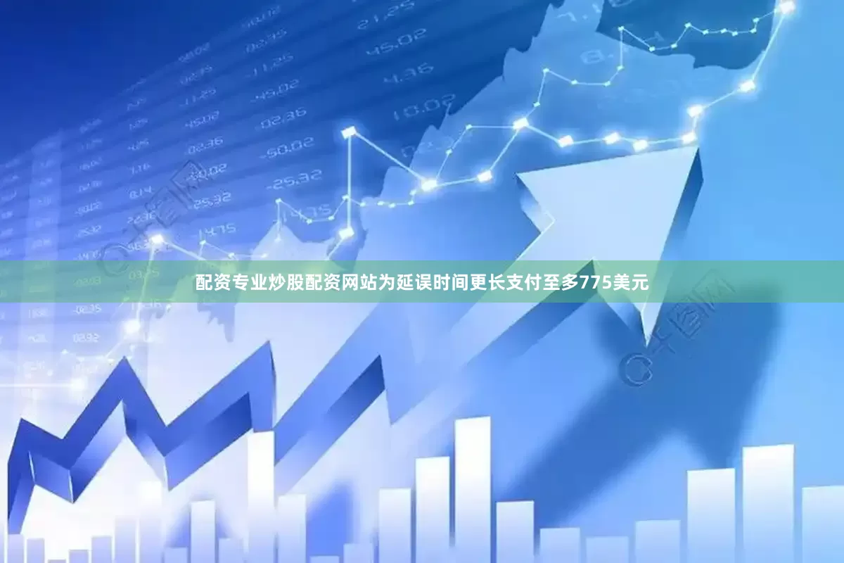 配资专业炒股配资网站为延误时间更长支付至多775美元