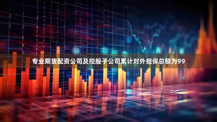 专业期货配资公司及控股子公司累计对外担保总额为99