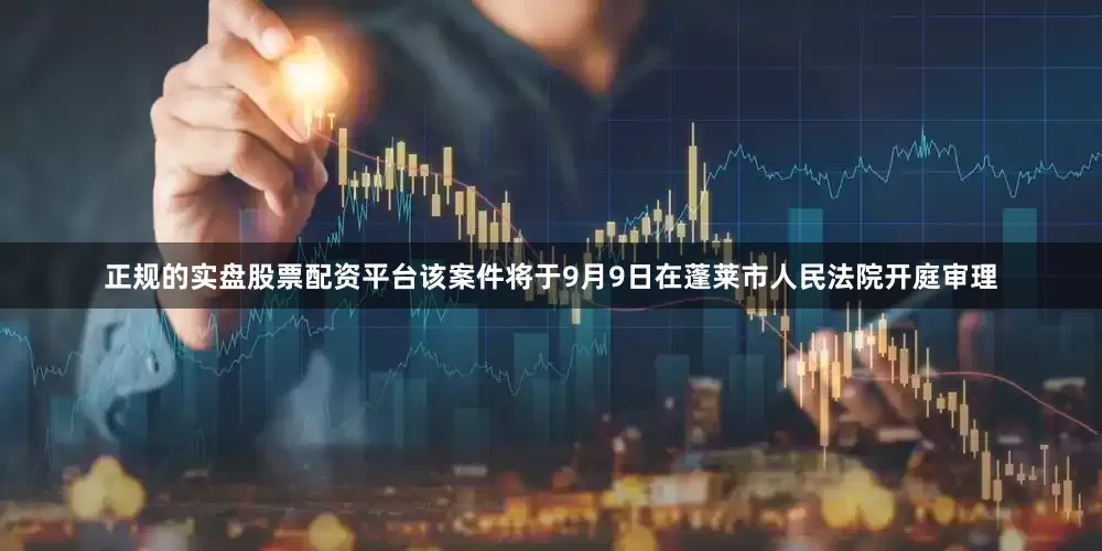正规的实盘股票配资平台该案件将于9月9日在蓬莱市人民法院开庭审理