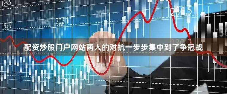 配资炒股门户网站两人的对抗一步步集中到了争冠战