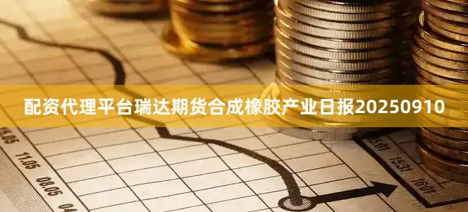 配资代理平台瑞达期货合成橡胶产业日报20250910