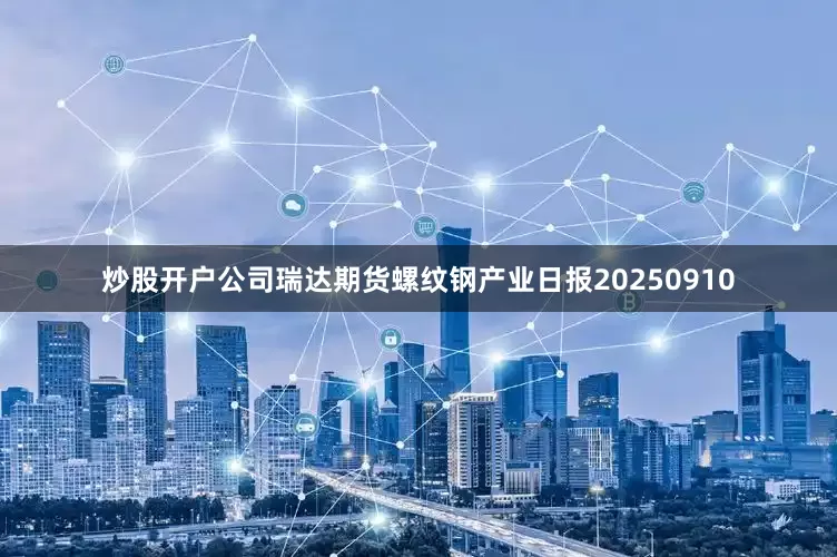 炒股开户公司瑞达期货螺纹钢产业日报20250910