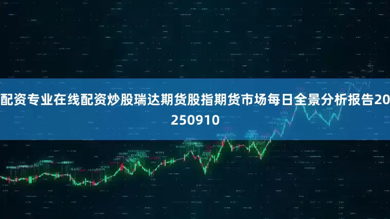 配资专业在线配资炒股瑞达期货股指期货市场每日全景分析报告20250910