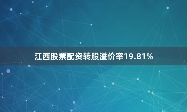 江西股票配资转股溢价率19.81%