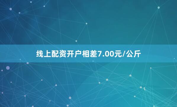 线上配资开户相差7.00元/公斤