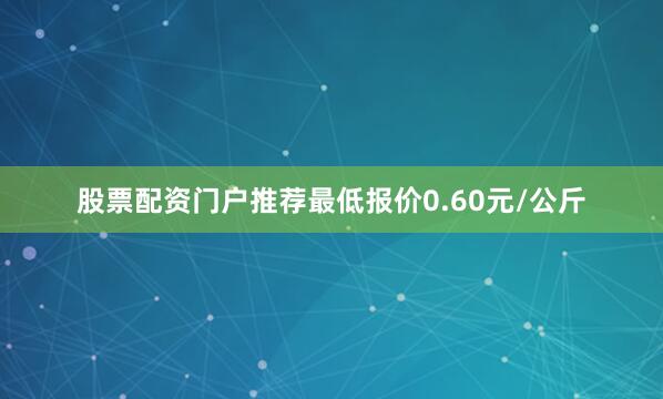 股票配资门户推荐最低报价0.60元/公斤