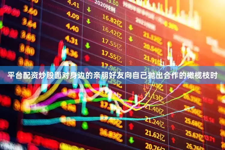 平台配资炒股面对身边的亲朋好友向自己抛出合作的橄榄枝时