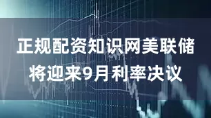 正规配资知识网美联储将迎来9月利率决议