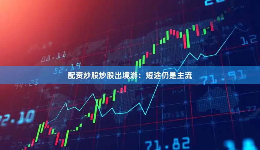 配资炒股炒股出境游：短途仍是主流