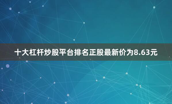十大杠杆炒股平台排名正股最新价为8.63元
