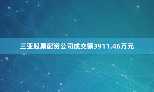三亚股票配资公司成交额3911.46万元