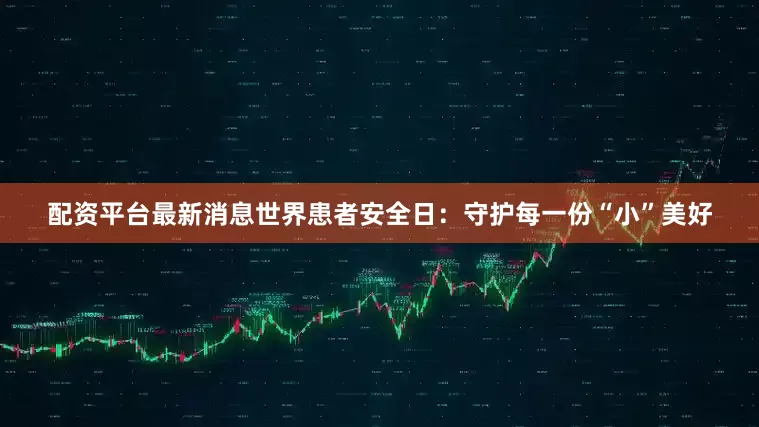 配资平台最新消息世界患者安全日：守护每一份“小”美好