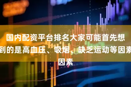 国内配资平台排名大家可能首先想到的是高血压、吸烟、缺乏运动等因素