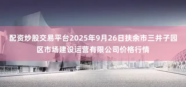配资炒股交易平台2025年9月26日扶余市三井子园区市场建设运营有限公司价格行情