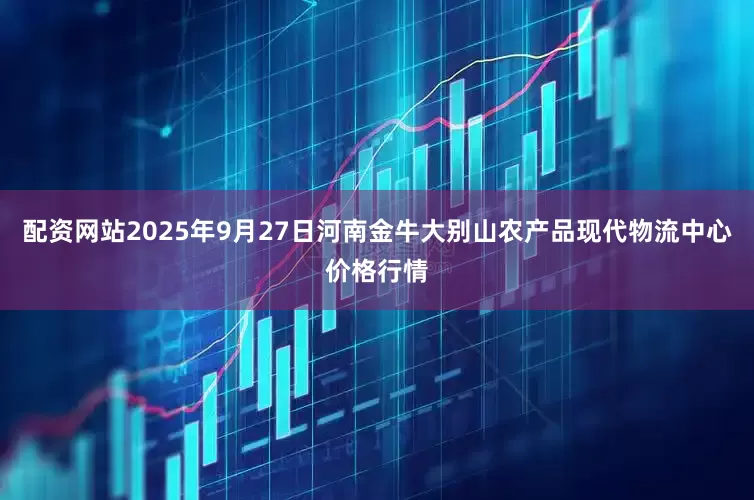 配资网站2025年9月27日河南金牛大别山农产品现代物流中心价格行情