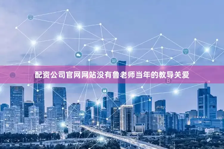 配资公司官网网站没有鲁老师当年的教导关爱