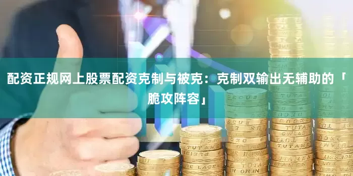 配资正规网上股票配资克制与被克:克制双输出无辅助的「脆攻阵容」
