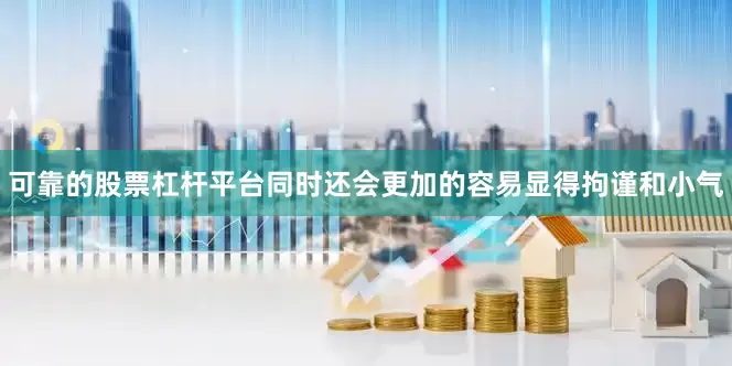 可靠的股票杠杆平台同时还会更加的容易显得拘谨和小气