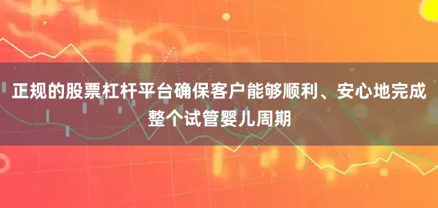 正规的股票杠杆平台确保客户能够顺利、安心地完成整个试管婴儿周期
