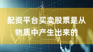 配资平台买卖股票是从物质中产生出来的
