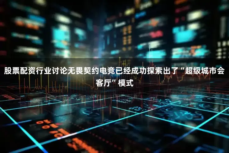股票配资行业讨论无畏契约电竞已经成功探索出了“超级城市会客厅”模式
