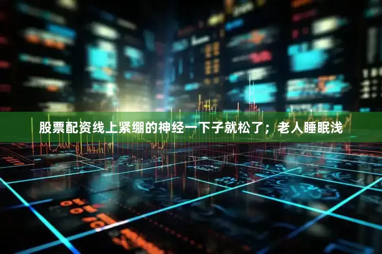 股票配资线上紧绷的神经一下子就松了；老人睡眠浅