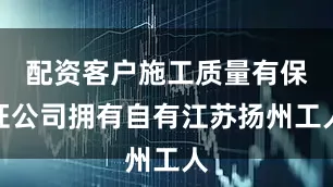 配资客户施工质量有保证公司拥有自有江苏扬州工人