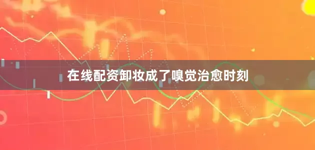 在线配资卸妆成了嗅觉治愈时刻