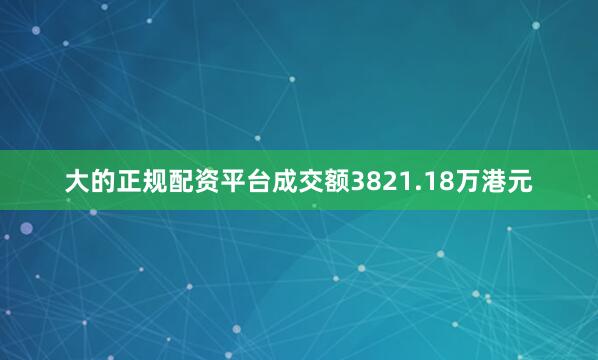 大的正规配资平台成交额3821.18万港元