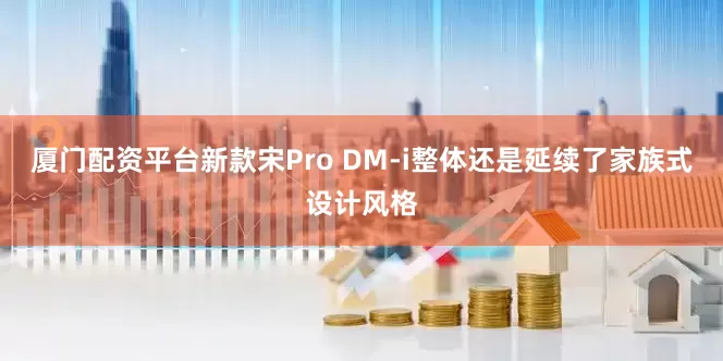 厦门配资平台新款宋Pro DM-i整体还是延续了家族式设计风格