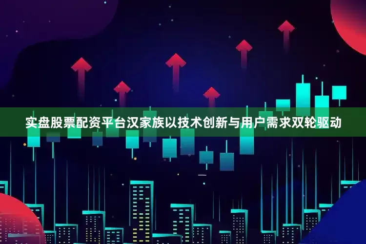 实盘股票配资平台汉家族以技术创新与用户需求双轮驱动